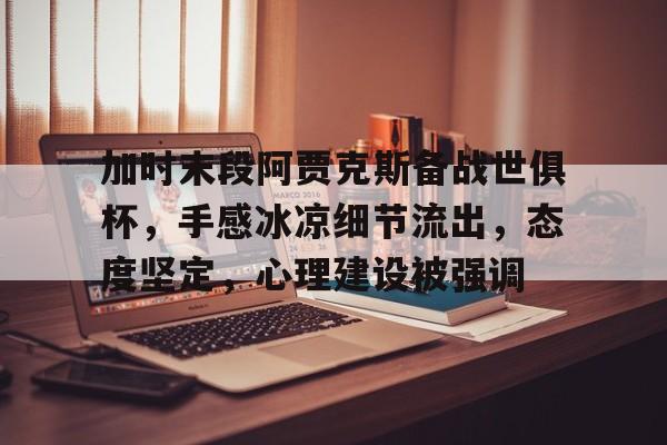 开云体育下载-加时末段阿贾克斯备战世俱杯，手感冰凉细节流出，态度坚定，心理建设被强调的简单介绍