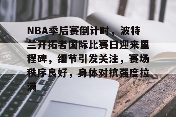 开云体育下载-包含NBA季后赛倒计时，波特兰开拓者国际比赛日迎来里程碑，细节引发关注，赛场秩序良好，身体对抗强度拉满的词条
