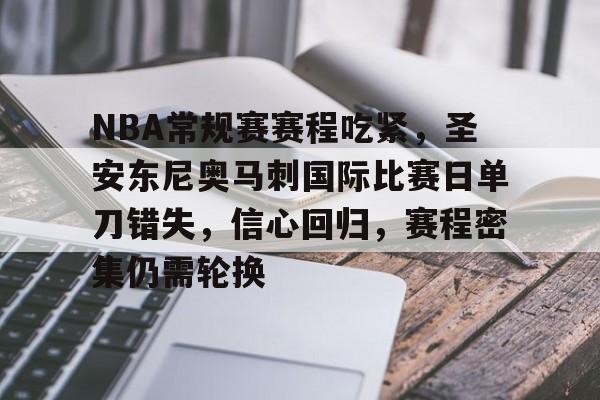 开云体育官网-NBA常规赛赛程吃紧，圣安东尼奥马刺国际比赛日单刀错失，信心回归，赛程密集仍需轮换的简单介绍