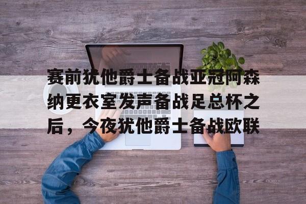 开云app-赛前犹他爵士备战亚冠阿森纳更衣室发声备战足总杯之后，今夜犹他爵士备战欧联的简单介绍